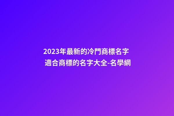 2023年最新的冷門商標名字 適合商標的名字大全-名學網-第1張-商標起名-玄機派